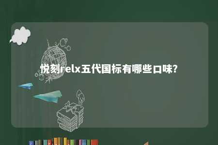 悦刻relx五代国标有哪些口味？ 